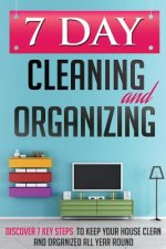 7 Day Cleaning and Organizing - Discover 7 Key Steps to Keep your House Clean and Organized All Year Around