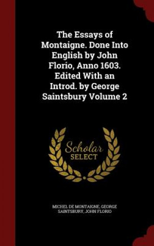 Essays of Montaigne. Done Into English by John Florio, Anno 1603. Edited with an Introd. by George Saintsbury Volume 2