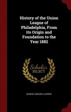 History of the Union League of Philadelphia, from Its Origin and Foundation to the Year 1882