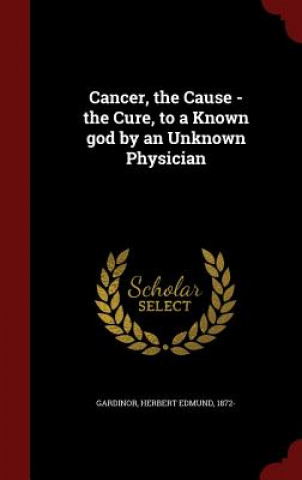 Cancer, the Cause - The Cure, to a Known God by an Unknown Physician