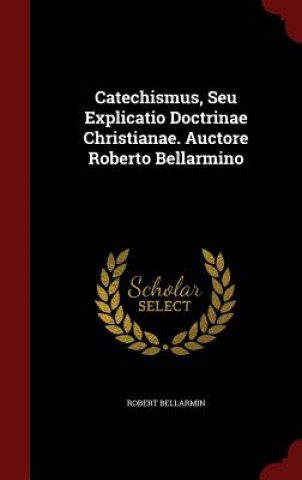 Catechismus, Seu Explicatio Doctrinae Christianae. Auctore Roberto Bellarmino