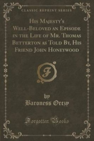 His Majesty's Well-Beloved an Episode in the Life of Mr. Thomas Betterton as Told By, His Friend John Honeywood (Classic Reprint)