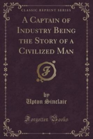 Captain of Industry Being the Story of a Civilized Man (Classic Reprint)