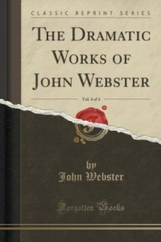 Dramatic Works of John Webster, Vol. 4 of 4 (Classic Reprint)