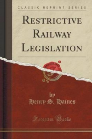 Restrictive Railway Legislation (Classic Reprint)