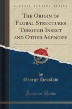 Origin of Floral Structures Through Insect and Other Agencies (Classic Reprint)