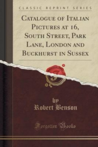 Catalogue of Italian Pictures at 16, South Street, Park Lane, London and Buckhurst in Sussex (Classic Reprint)