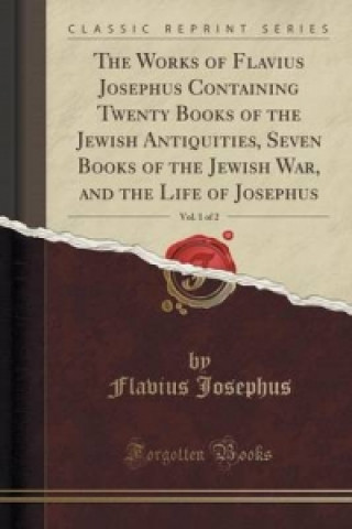 Works of Flavius Josephus Containing Twenty Books of the Jewish Antiquities, Seven Books of the Jewish War, and the Life of Josephus, Vol. 1 of 2 (Cla