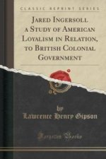Jared Ingersoll a Study of American Loyalism in Relation, to British Colonial Government (Classic Reprint)