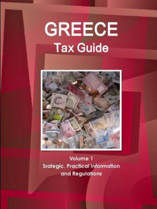 Greece Tax Guide Volume 1 Srategic, Practical Information and Regulations