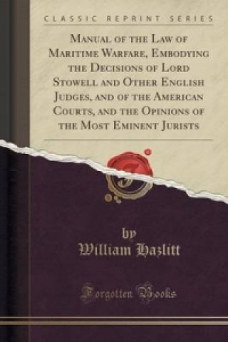 Manual of the Law of Maritime Warfare, Embodying the Decisions of Lord Stowell and Other English Judges, and of the American Courts, and the Opinions 