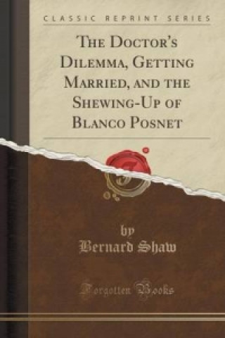 Doctor's Dilemma, Getting Married, and the Shewing-Up of Blanco Posnet (Classic Reprint)