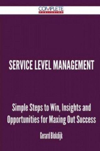 Service Level Management - Simple Steps to Win, Insights and Opportunities for Maxing Out Success