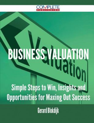 Business Valuation - Simple Steps to Win, Insights and Opportunities for Maxing Out Success