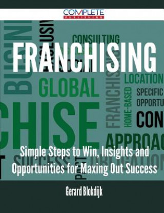 Franchising - Simple Steps to Win, Insights and Opportunities for Maxing Out Success