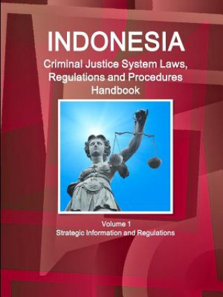 Indonesia Criminal Justice System Laws, Regulations and Procedures Handbook Volume 1 Strategic Information and Regulations