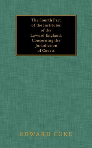 Fourth Part of the Institutes of the Laws of England; Concerning the Jurisdiction of Courts