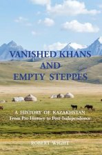 VANISHED KHANS AND EMPTY STEPPES A HISTORY OF KAZAKHSTAN From Pre-History to Post-Independence