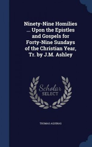 Ninety-Nine Homilies ... Upon the Epistles and Gospels for Forty-Nine Sundays of the Christian Year, Tr. by J.M. Ashley