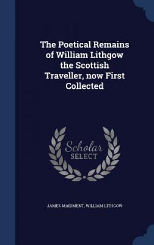 Poetical Remains of William Lithgow the Scottish Traveller, Now First Collected