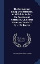 Memoirs of Philip de Commines. to Which Is Added, the Scandalous Chronicle, Or, Secret History of Louis XI. by J. de Troyes
