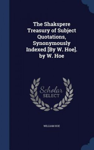 Shakspere Treasury of Subject Quotations, Synonymously Indexed [By W. Hoe]. by W. Hoe