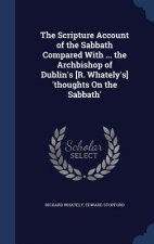 Scripture Account of the Sabbath Compared with ... the Archbishop of Dublin's [R. Whately's] 'Thoughts on the Sabbath'