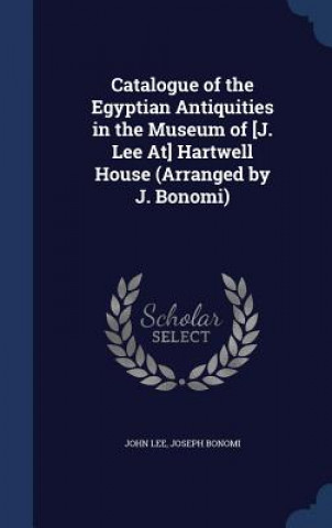 Catalogue of the Egyptian Antiquities in the Museum of [J. Lee At] Hartwell House (Arranged by J. Bonomi)