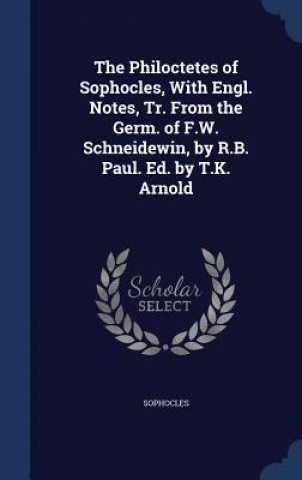 Philoctetes of Sophocles, with Engl. Notes, Tr. from the Germ. of F.W. Schneidewin, by R.B. Paul. Ed. by T.K. Arnold