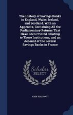 History of Savings Banks in England, Wales, Ireland, and Scotland. with an Appendix, Containing All the Parliamentary Returns That Have Been Printed R