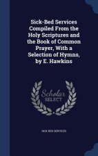 Sick-Bed Services Compiled from the Holy Scriptures and the Book of Common Prayer, with a Selection of Hymns, by E. Hawkins
