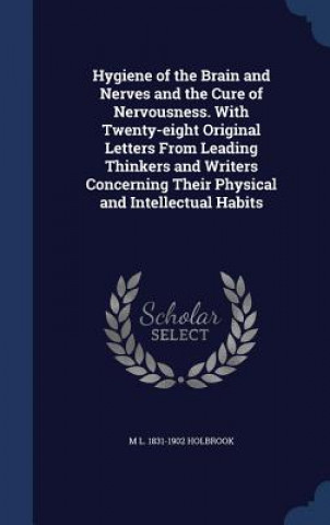Hygiene of the Brain and Nerves and the Cure of Nervousness. with Twenty-Eight Original Letters from Leading Thinkers and Writers Concerning Their Phy