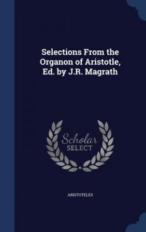 Selections from the Organon of Aristotle, Ed. by J.R. Magrath