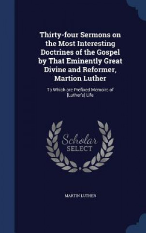 Thirty-Four Sermons on the Most Interesting Doctrines of the Gospel by That Eminently Great Divine and Reformer, Martion Luther