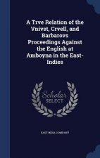 Trve Relation of the Vnivst, Crvell, and Barbarovs Proceedings Against the English at Amboyna in the East-Indies