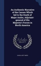 Authentic Narrative of the Causes Which Led to the Death of Major Andre, Adjutant-General of His Majesty's Forces in North America