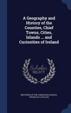 Geography and History of the Counties, Chief Towns, Cities, Islands ... and Curiosities of Ireland