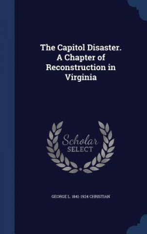 Capitol Disaster. a Chapter of Reconstruction in Virginia
