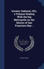 Greater Oakland, 1911, a Volume Dealing with the Big Metropolis on the Shores of San Francisco Bay ..