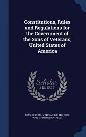 Constitutions, Rules and Regulations for the Government of the Sons of Veterans, United States of America