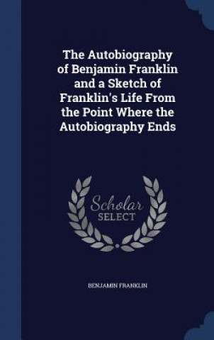 Autobiography of Benjamin Franklin and a Sketch of Franklin's Life from the Point Where the Autobiography Ends