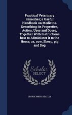 Practical Veterinary Remedies; A Useful Handbook on Medicine. Describing Its Properties, Action, Uses and Doses, Together with Instructions How to Adm