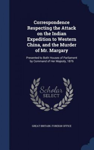 Correspondence Respecting the Attack on the Indian Expedition to Western China, and the Murder of Mr. Margary