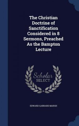 Christian Doctrine of Sanctification Considered in 8 Sermons, Preached as the Bampton Lecture
