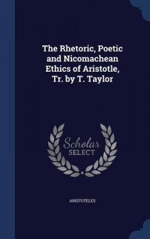 Rhetoric, Poetic and Nicomachean Ethics of Aristotle, Tr. by T. Taylor
