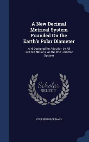 New Decimal Metrical System Founded on the Earth's Polar Diameter