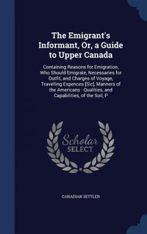 Emigrant's Informant, Or, a Guide to Upper Canada