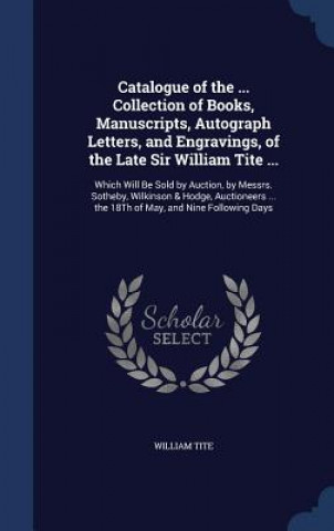 Catalogue of the ... Collection of Books, Manuscripts, Autograph Letters, and Engravings, of the Late Sir William Tite ...