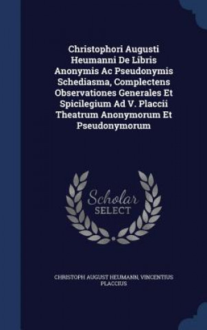 Christophori Augusti Heumanni de Libris Anonymis AC Pseudonymis Schediasma, Complectens Observationes Generales Et Spicilegium Ad V. Placcii Theatrum