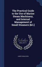 Practical Guide to the Use of Marine Steam Machinery, and Internal Management of Small Steamers [&C.]